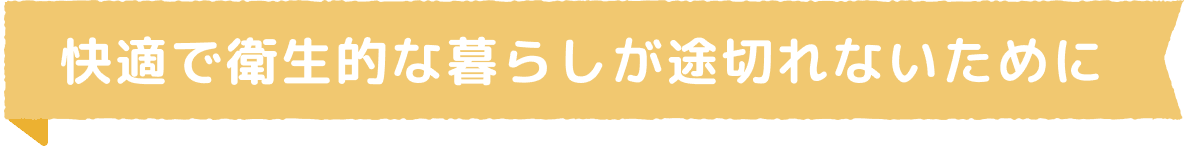 快適で衛生的な暮らしが途切れないために