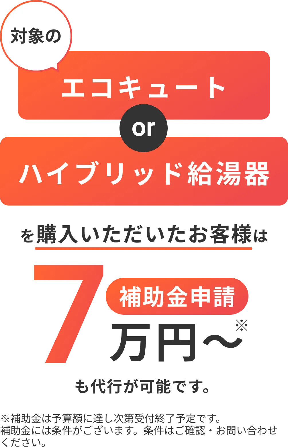 対象のエコキュート or ハイブリッド給湯器を購入いただいたお客様は補助金申請7万円〜が可能です。