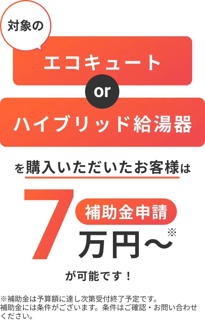 対象のエコキュート or ハイブリッド給湯器を購入いただいたお客様は補助金申請7万円〜が可能です。